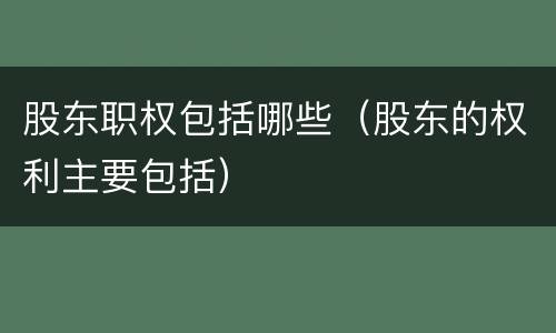 股东职权包括哪些（股东的权利主要包括）