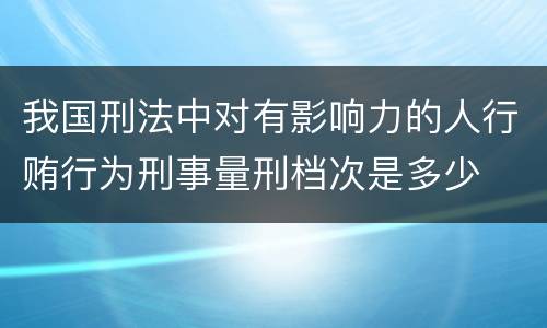 我国刑法中对有影响力的人行贿行为刑事量刑档次是多少