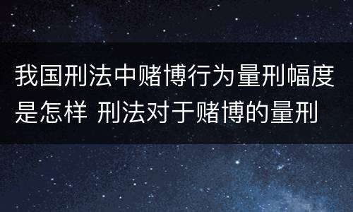 我国刑法中赌博行为量刑幅度是怎样 刑法对于赌博的量刑