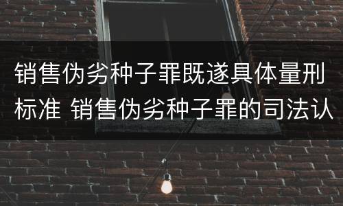 销售伪劣种子罪既遂具体量刑标准 销售伪劣种子罪的司法认定