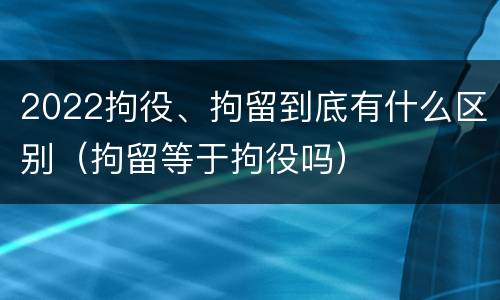 2022拘役、拘留到底有什么区别（拘留等于拘役吗）
