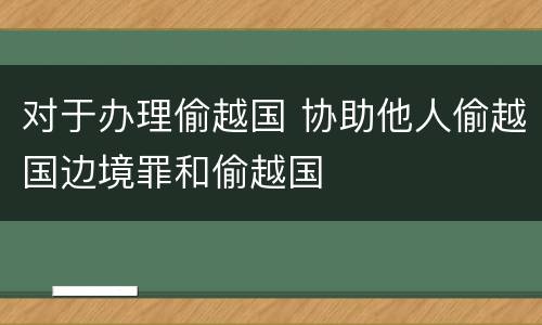 对于办理偷越国 协助他人偷越国边境罪和偷越国
