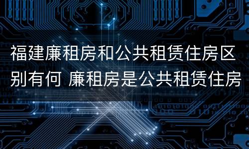 福建廉租房和公共租赁住房区别有何 廉租房是公共租赁住房吗