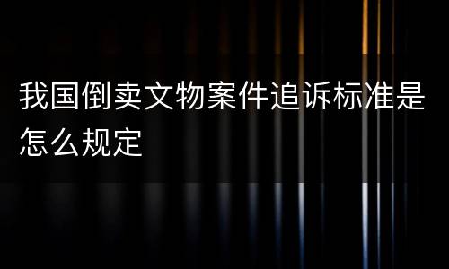 我国倒卖文物案件追诉标准是怎么规定