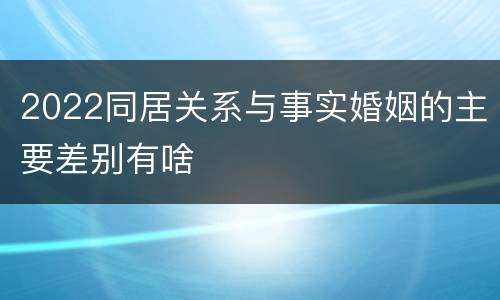 2022同居关系与事实婚姻的主要差别有啥