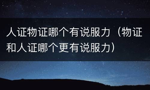 人证物证哪个有说服力（物证和人证哪个更有说服力）