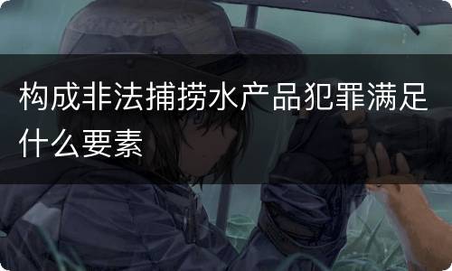 构成非法捕捞水产品犯罪满足什么要素