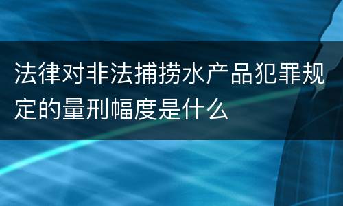 法律对非法捕捞水产品犯罪规定的量刑幅度是什么
