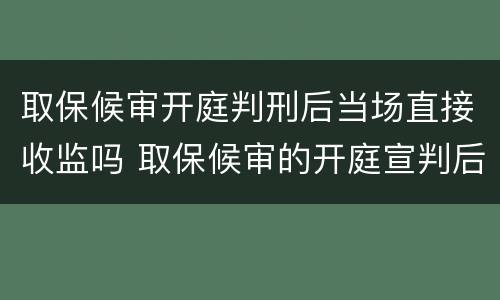 取保候审开庭判刑后当场直接收监吗 取保候审的开庭宣判后就收监吗