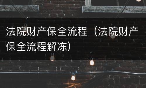 法院财产保全流程（法院财产保全流程解冻）