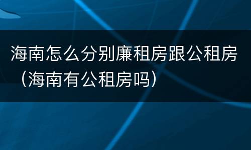 海南怎么分别廉租房跟公租房（海南有公租房吗）