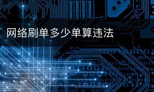 网络刷单多少单算违法