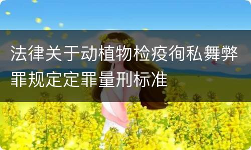 法律关于动植物检疫徇私舞弊罪规定定罪量刑标准