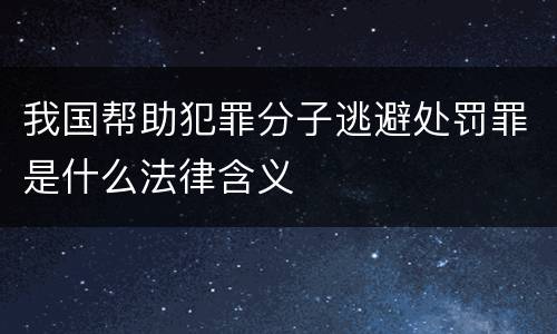 我国帮助犯罪分子逃避处罚罪是什么法律含义