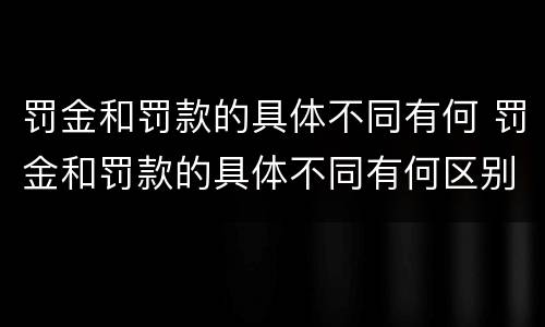 罚金和罚款的具体不同有何 罚金和罚款的具体不同有何区别