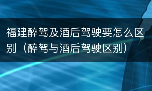 福建醉驾及酒后驾驶要怎么区别（醉驾与酒后驾驶区别）