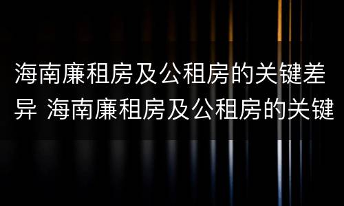 海南廉租房及公租房的关键差异 海南廉租房及公租房的关键差异有哪些