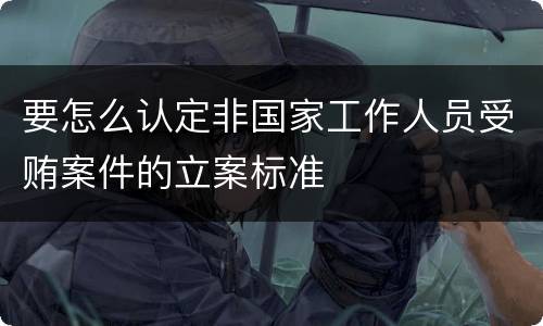 要怎么认定非国家工作人员受贿案件的立案标准