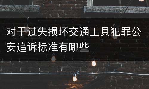 对于过失损坏交通工具犯罪公安追诉标准有哪些