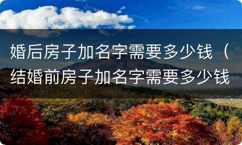 婚后房子加名字需要多少钱（结婚前房子加名字需要多少钱）
