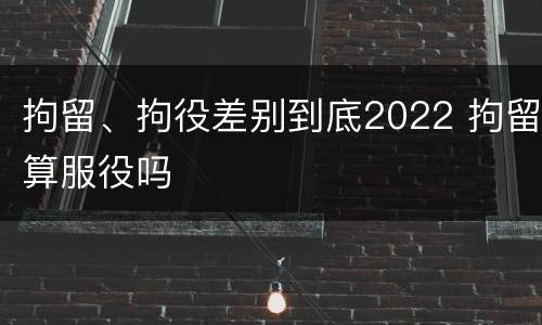 拘留、拘役差别到底2022 拘留算服役吗
