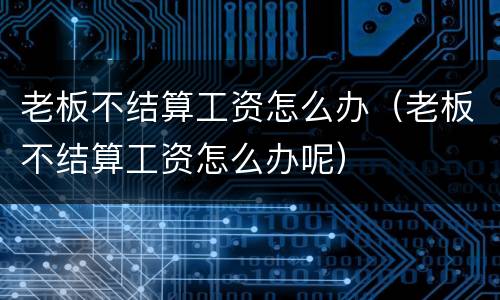 老板不结算工资怎么办（老板不结算工资怎么办呢）