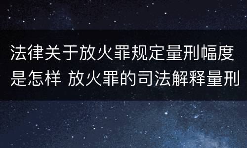 法律关于放火罪规定量刑幅度是怎样 放火罪的司法解释量刑标准