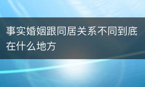 事实婚姻跟同居关系不同到底在什么地方