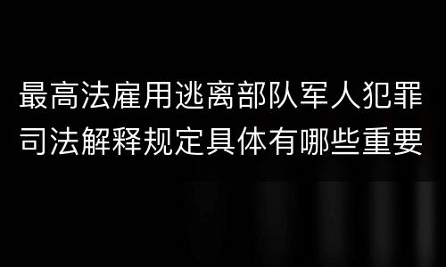 最高法雇用逃离部队军人犯罪司法解释规定具体有哪些重要内容