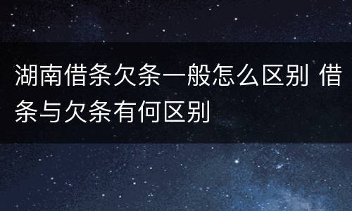 湖南借条欠条一般怎么区别 借条与欠条有何区别