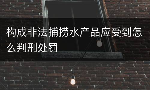 构成非法捕捞水产品应受到怎么判刑处罚