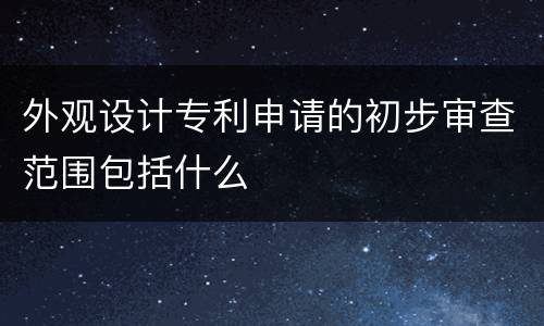 外观设计专利申请的初步审查范围包括什么