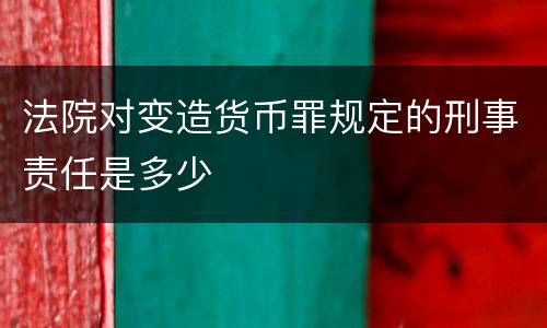法院对变造货币罪规定的刑事责任是多少