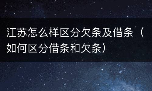 江苏怎么样区分欠条及借条（如何区分借条和欠条）