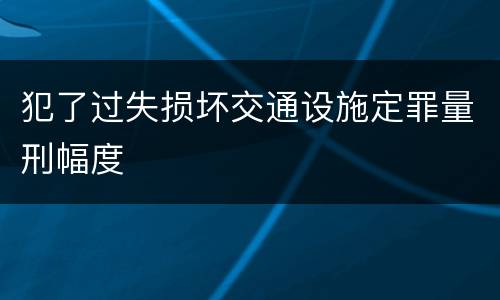 犯了过失损坏交通设施定罪量刑幅度
