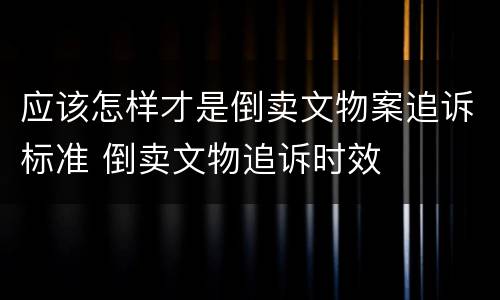 应该怎样才是倒卖文物案追诉标准 倒卖文物追诉时效