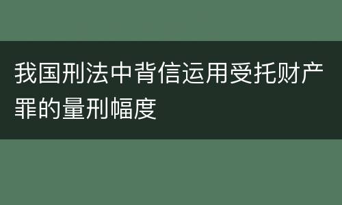 我国刑法中背信运用受托财产罪的量刑幅度