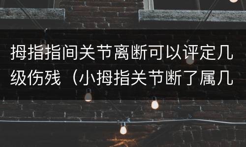 拇指指间关节离断可以评定几级伤残（小拇指关节断了属几级伤残）