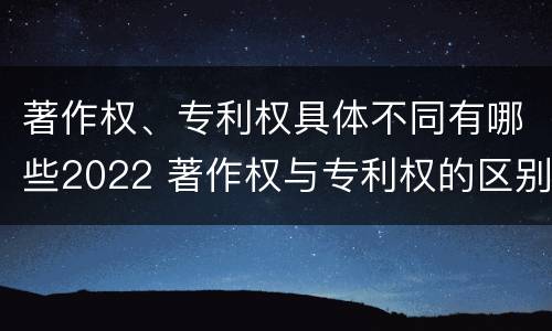 著作权、专利权具体不同有哪些2022 著作权与专利权的区别为
