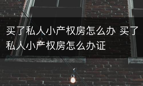 买了私人小产权房怎么办 买了私人小产权房怎么办证