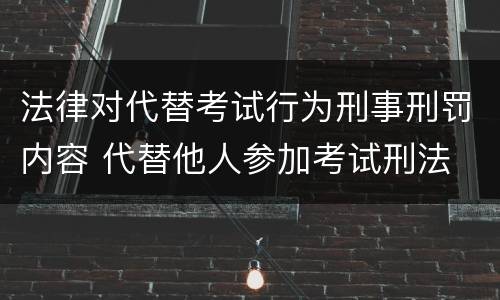 法律对代替考试行为刑事刑罚内容 代替他人参加考试刑法