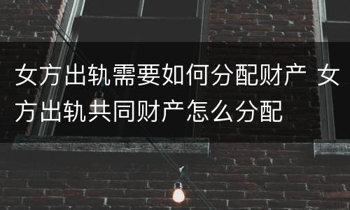 女方出轨需要如何分配财产 女方出轨共同财产怎么分配