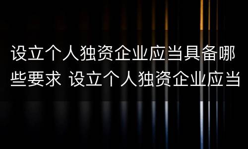 设立个人独资企业应当具备哪些要求 设立个人独资企业应当具备哪些条件