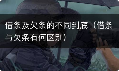 借条及欠条的不同到底（借条与欠条有何区别）