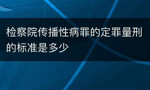 检察院传播性病罪的定罪量刑的标准是多少