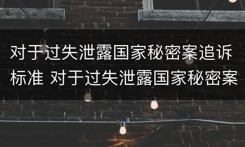 对于过失泄露国家秘密案追诉标准 对于过失泄露国家秘密案追诉标准是