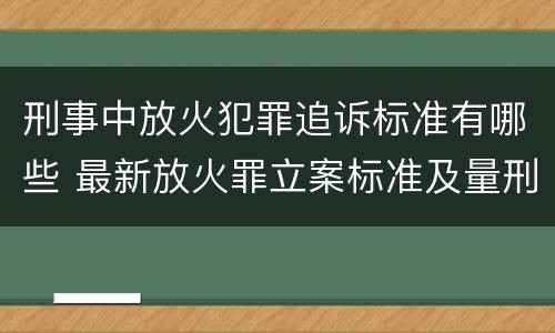 刑事中放火犯罪追诉标准有哪些 最新放火罪立案标准及量刑