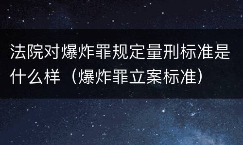 法院对爆炸罪规定量刑标准是什么样（爆炸罪立案标准）