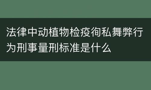 法律中动植物检疫徇私舞弊行为刑事量刑标准是什么