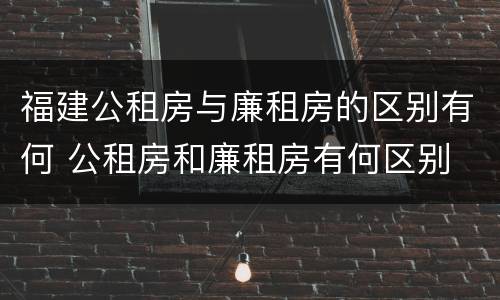 福建公租房与廉租房的区别有何 公租房和廉租房有何区别